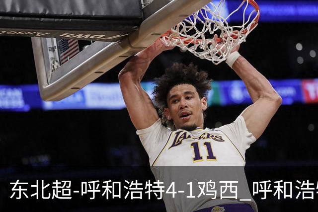 东北超-呼和浩特4-1鸡西 呼和浩特终结两连平鸡西遭遇五连败
