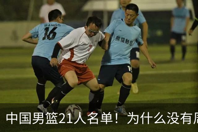 中国男篮21人名单！为什么没有周琦、张镇麟、赵睿和徐杰引起热议