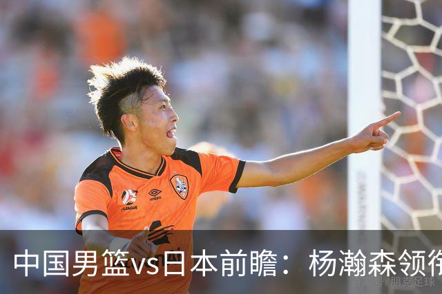 中国男篮vs日本前瞻：杨瀚森领衔三塔PK霍金森 剑指主场双杀日本