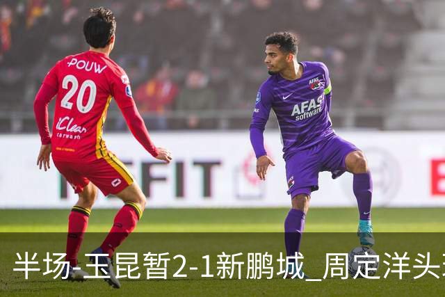 半场-玉昆暂2-1新鹏城 周定洋头球破门卡约扳平奥斯卡反超