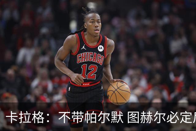 卡拉格：不带帕尔默 图赫尔必定后悔，他曾打爆巴黎 也最具创造力