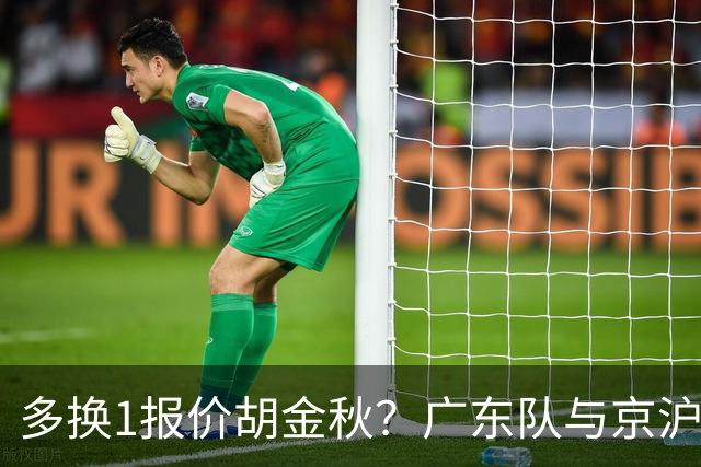多换1报价胡金秋？广东队与京沪抢人，朱芳雨真下血本了！
