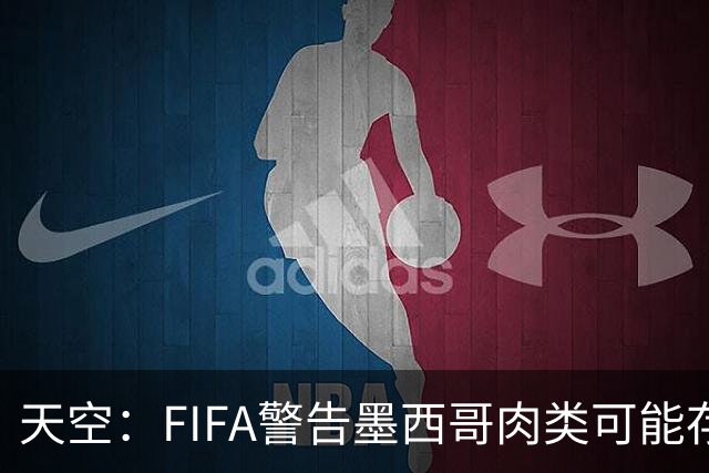 天空：FIFA警告墨西哥肉类可能存在违禁药物污染，英格兰需要小心