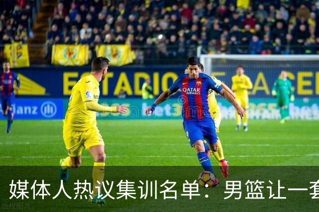 媒体人热议集训名单：男篮让一套首发 张镇麟缺席意外