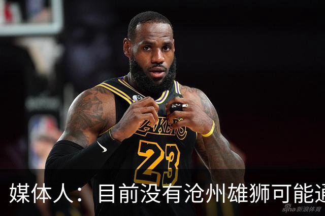 媒体人：目前没有沧州雄狮可能通过准入的消息