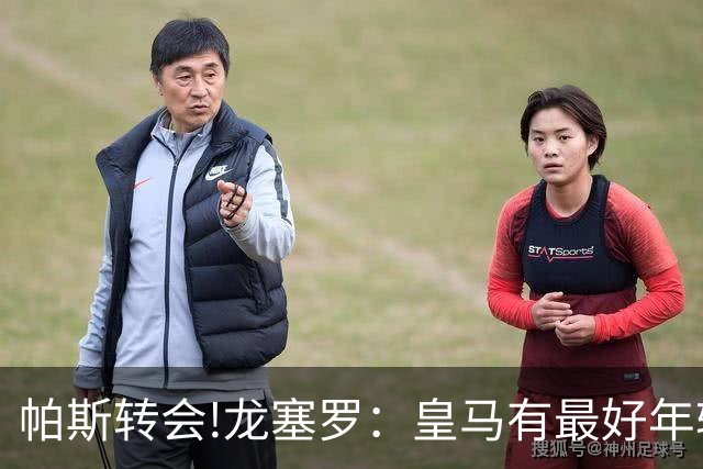 帕斯转会!龙塞罗：皇马有最好年轻球员 但现在要立刻夺冠不能再等