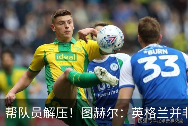 帮队员解压！图赫尔：英格兰并非夺冠热门 不要把胜利看太重