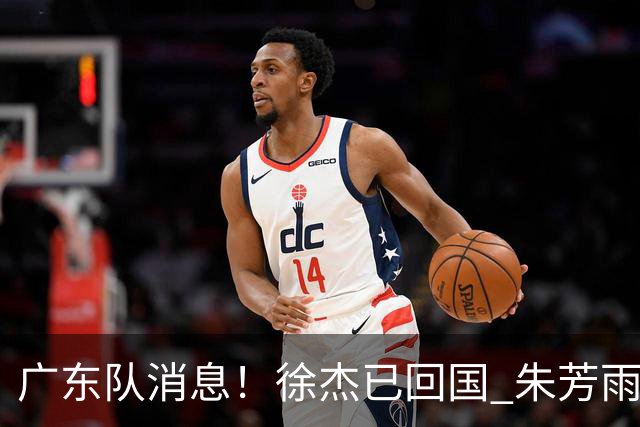 广东队消息！徐杰已回国 朱芳雨捐款20万 胡明轩与贺希宁一起训练