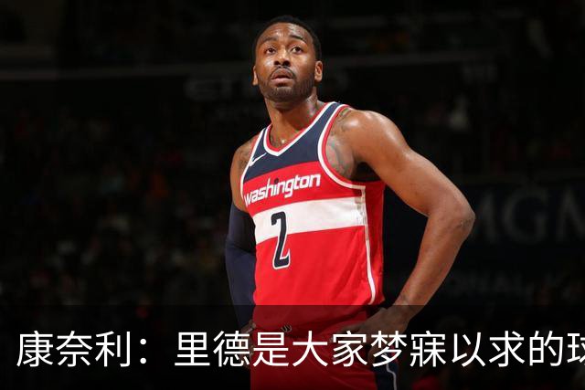 康奈利：里德是大家梦寐以求的球员 交易他是最让人难受的地方
