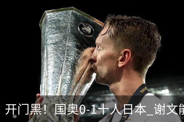 开门黑！国奥0-1十人日本 谢文能失单刀 门将于金永替补客串前锋