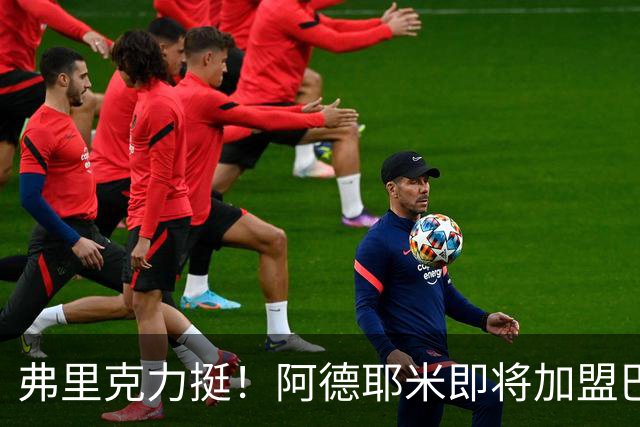 弗里克力挺！阿德耶米即将加盟巴萨 两队已达成协议