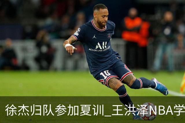 徐杰归队参加夏训 王洪泽NBA学院赛砍15+3+2 朱总上交两外援续约权