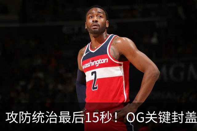 攻防统治最后15秒！OG关键封盖+反超进球 比肩詹姆斯成历史第二人