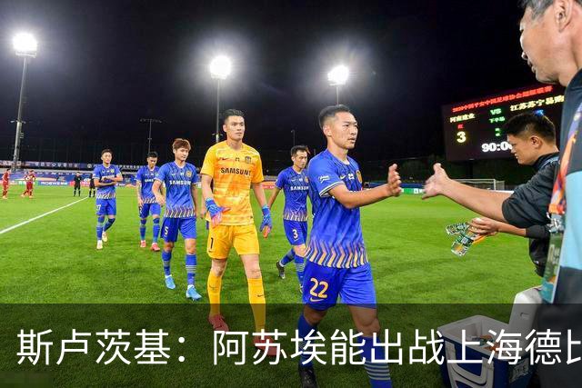 斯卢茨基：阿苏埃能出战上海德比 体能影响几乎可以忽略不计