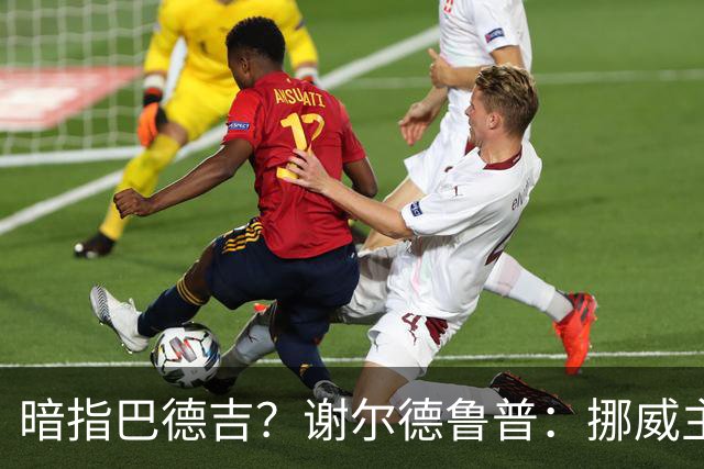 暗指巴德吉？谢尔德鲁普：挪威主帅总是戏称，我本可以在巴萨踢球