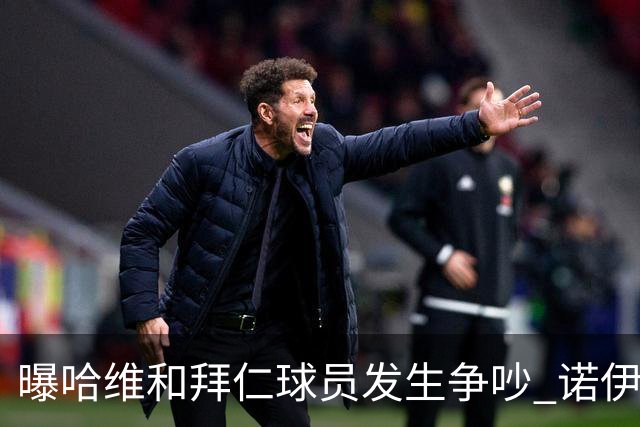 曝哈维和拜仁球员发生争吵 诺伊尔让他闭嘴