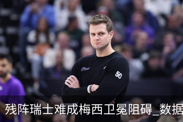 残阵瑞士难成梅西卫冕阻碍 数据示阿根廷小胜
