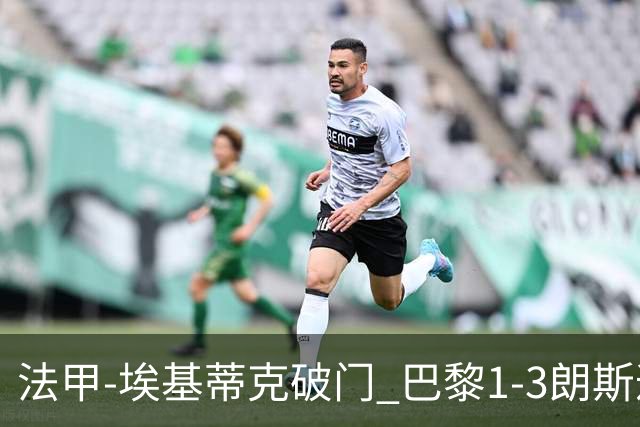 法甲-埃基蒂克破门 巴黎1-3朗斯遭遇联赛首败