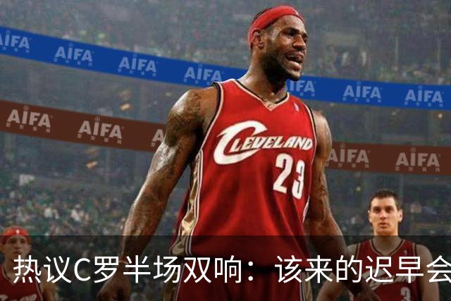 热议C罗半场双响：该来的迟早会来！下半场继续争取来个帽子戏法
