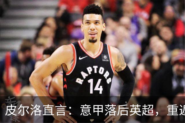 皮尔洛直言：意甲落后英超，重返巅峰需彻底改革！