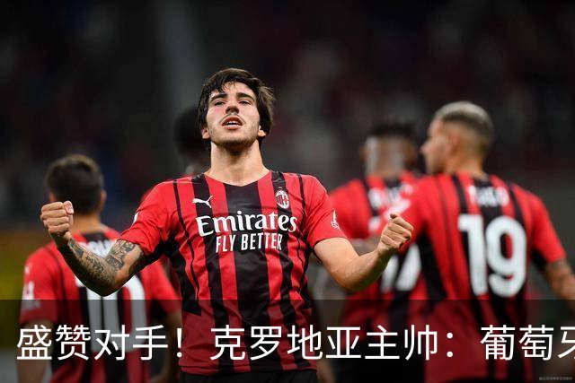 盛赞对手！克罗地亚主帅：葡萄牙是夺冠热门之一 C罗随时可能进球