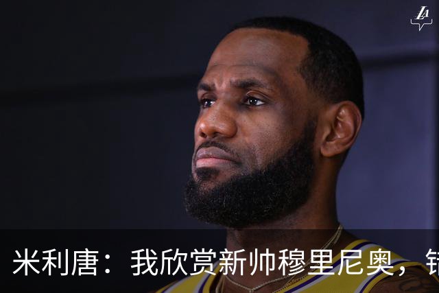 米利唐：我欣赏新帅穆里尼奥，错失世界杯让我对新赛季充满期待