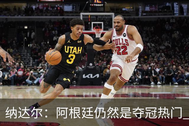 纳达尔：阿根廷仍然是夺冠热门 他们应该获得尊重