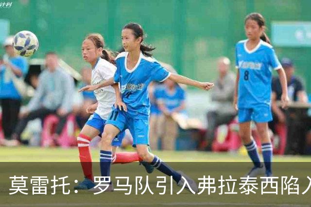 莫雷托：罗马队引入弗拉泰西陷入停滞，那不勒斯也对该球员有意