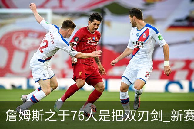 詹姆斯之于76人是把双刃剑 新赛季需直面六大隐患？