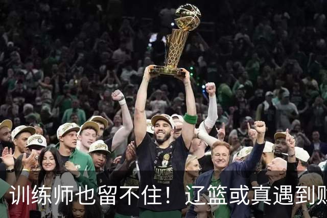 训练师也留不住！辽篮或真遇到财务危机，赵继伟付豪也不是不能卖
