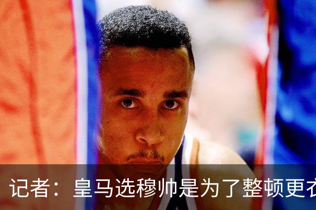 记者：皇马选穆帅是为了整顿更衣室 他曾经能和瓜氏巴萨分庭抗礼