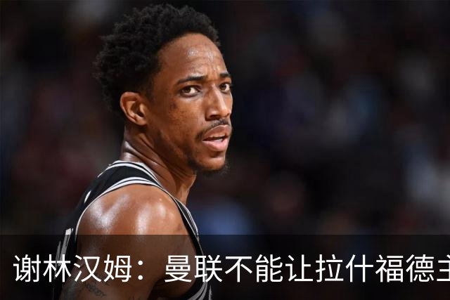 谢林汉姆：曼联不能让拉什福德主导自己未来 合适的话可让他归队