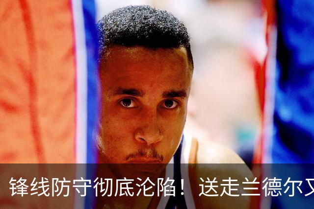 锋线防守彻底沦陷！送走兰德尔又迎三球 森林狼豪赌未来获评D+