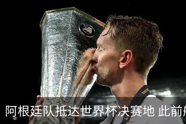 阿根廷队抵达世界杯决赛地 此前航班延误