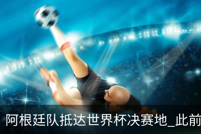 阿根廷队抵达世界杯决赛地 此前航班延误