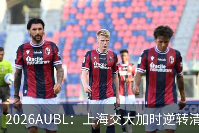 2026AUBL：上海交大加时逆转清华晋级决赛 胡汇压哨三分绝杀