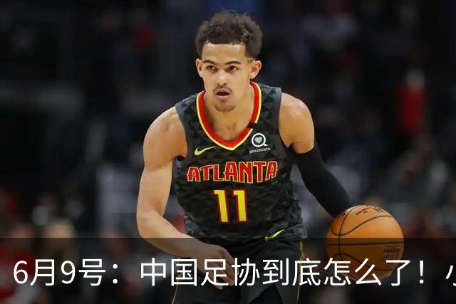 6月9号：中国足协到底怎么了！小将夺冠无人问津、土伦杯以小打大各种理由
